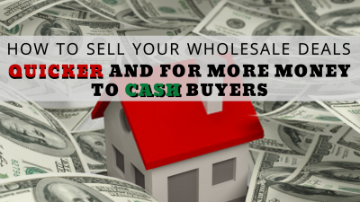 how to sell your wholesale deals quicker and for more money to cash buyers