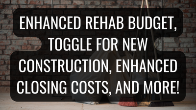 Enhanced Rehab Budget, Toggle for New Construction, Enhanced Closing Costs and more!